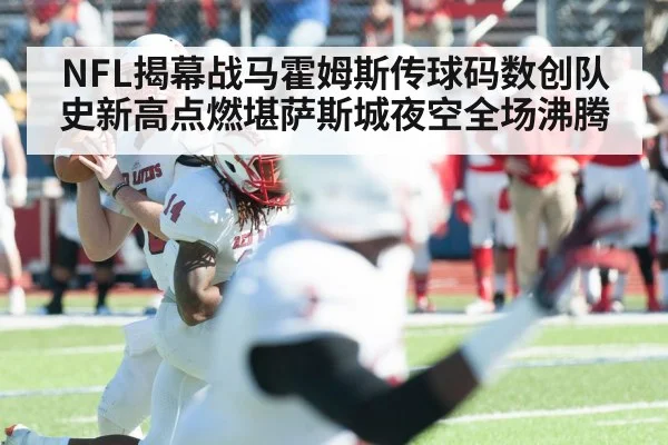 NFL揭幕战马霍姆斯传球码数创队史新高点燃堪萨斯城夜空全场沸腾