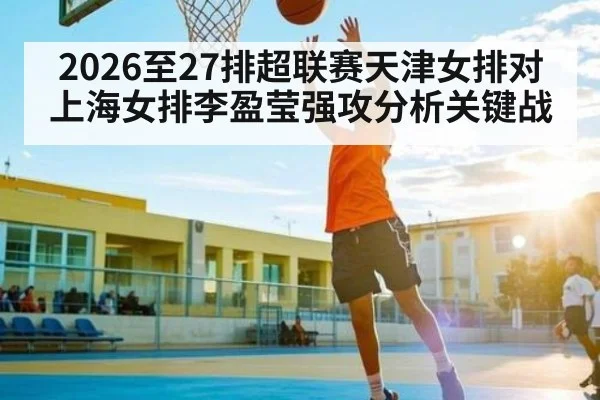 2026至27排超联赛天津女排对上海女排李盈莹强攻分析关键战