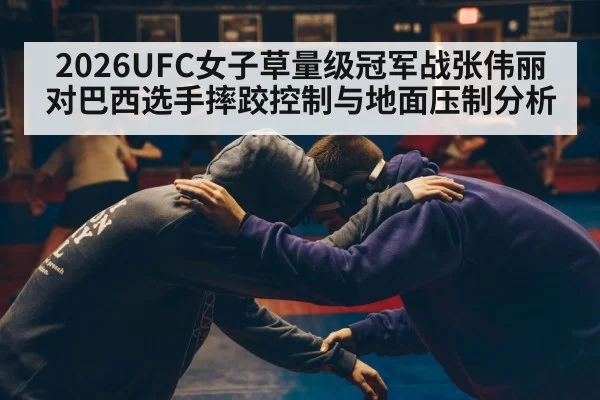 2026UFC女子草量级冠军战张伟丽对巴西选手摔跤控制与地面压制分析