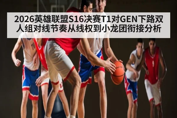 2026英雄联盟S16决赛T1对GEN下路双人组对线节奏从线权到小龙团衔接分析